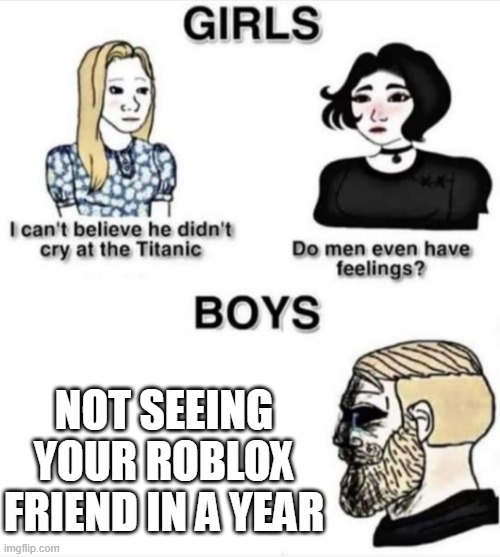 Do men even have feelings | NOT SEEING YOUR ROBLOX FRIEND IN A YEAR | image tagged in do men even have feelings | made w/ Imgflip meme maker