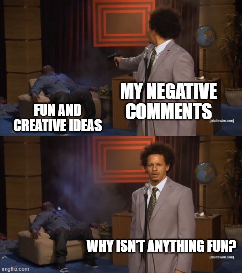 why isn't anything fun | MY NEGATIVE COMMENTS; FUN AND CREATIVE IDEAS; WHY ISN'T ANYTHING FUN? | image tagged in memes,who killed hannibal | made w/ Imgflip meme maker
