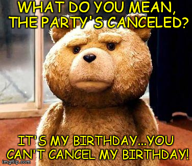 WHAT DO YOU MEAN, THE PARTY'S CANCELED? IT'S MY BIRTHDAY...YOU CAN'T CANCEL MY BIRTHDAY! | image tagged in ted bear | made w/ Imgflip meme maker
