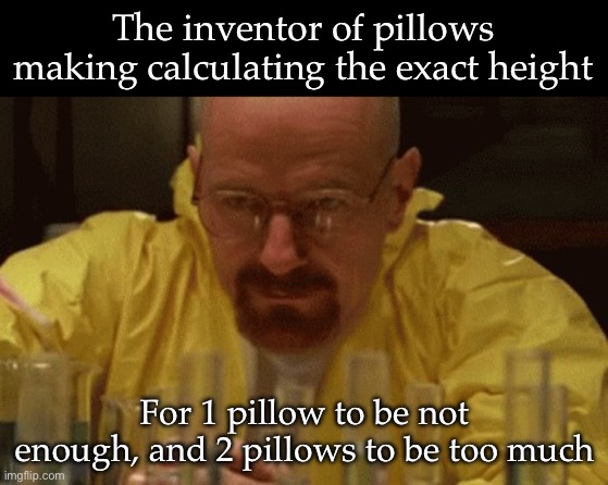 Pillow science | The inventor of pillows making calculating the exact height; For 1 pillow to be not enough, and 2 pillows to be too much | image tagged in walter white cooking,pillow,too much,not enough | made w/ Imgflip meme maker