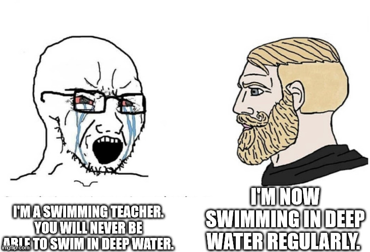 BAD SWIMMING TEACHERS BE LIKE | I'M NOW SWIMMING IN DEEP WATER REGULARLY. I'M A SWIMMING TEACHER. YOU WILL NEVER BE ABLE TO SWIM IN DEEP WATER. | image tagged in soyboy vs yes chad | made w/ Imgflip meme maker