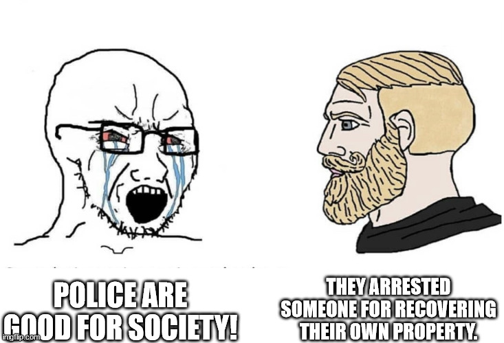 COP SUPPORTERS BE LIKE | THEY ARRESTED SOMEONE FOR RECOVERING THEIR OWN PROPERTY. POLICE ARE GOOD FOR SOCIETY! | image tagged in soyboy vs yes chad | made w/ Imgflip meme maker