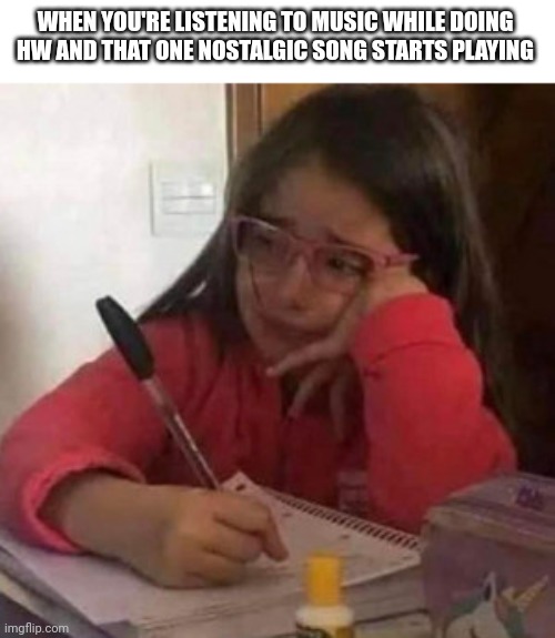 You just have to stop and contemplate your life for a bit | WHEN YOU'RE LISTENING TO MUSIC WHILE DOING HW AND THAT ONE NOSTALGIC SONG STARTS PLAYING | image tagged in meme,homework,nostalgia | made w/ Imgflip meme maker