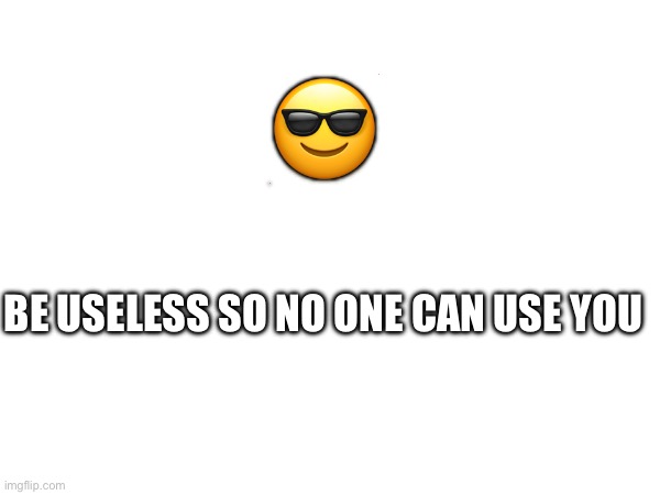 Be useless | 😎; BE USELESS SO NO ONE CAN USE YOU | image tagged in motivational,funny,joke,lol | made w/ Imgflip meme maker