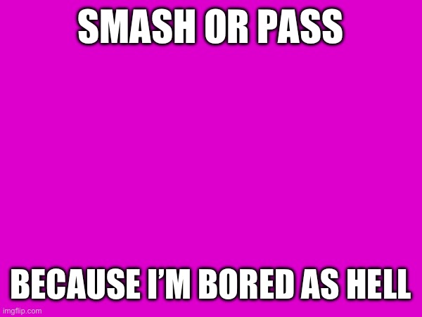 SMASH OR PASS; BECAUSE I’M BORED AS HELL | made w/ Imgflip meme maker