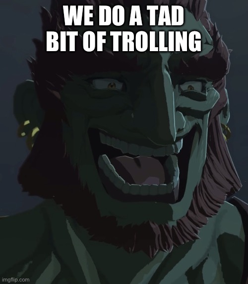 Yes | WE DO A TAD BIT OF TROLLING | image tagged in ganondorf smile | made w/ Imgflip meme maker