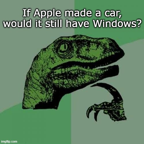 i think i just lagged. | If Apple made a car, would it still have Windows? | image tagged in memes,philosoraptor,deep thoughts,barney will eat all of your delectable biscuits,oh wow are you actually reading these tags | made w/ Imgflip meme maker