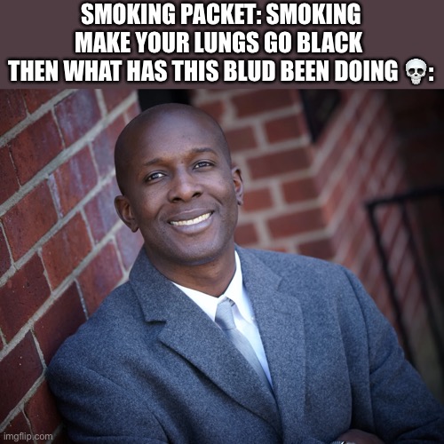 Not as dark as me though :) | SMOKING PACKET: SMOKING MAKE YOUR LUNGS GO BLACK 
THEN WHAT HAS THIS BLUD BEEN DOING 💀: | image tagged in memes,dark humor,nate higgers | made w/ Imgflip meme maker