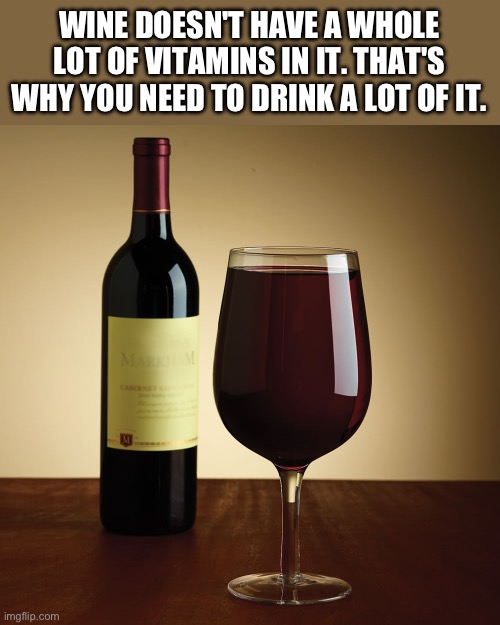 Cheers | WINE DOESN'T HAVE A WHOLE LOT OF VITAMINS IN IT. THAT'S WHY YOU NEED TO DRINK A LOT OF IT. | image tagged in wine bottle | made w/ Imgflip meme maker