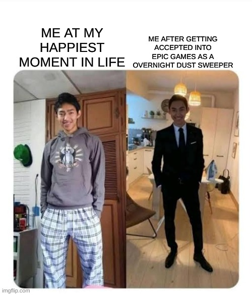 my sister's wedding | ME AFTER GETTING ACCEPTED INTO EPIC GAMES AS A OVERNIGHT DUST SWEEPER; ME AT MY HAPPIEST MOMENT IN LIFE | image tagged in my sister's wedding | made w/ Imgflip meme maker