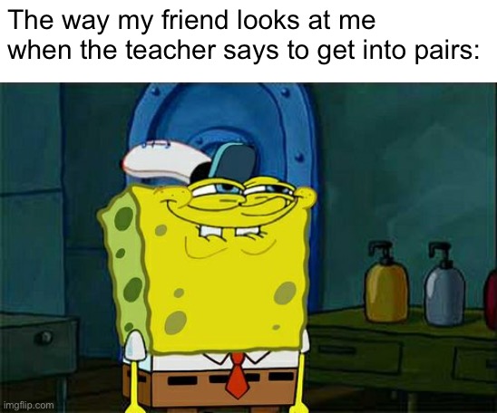 Relatable? | The way my friend looks at me when the teacher says to get into pairs: | image tagged in memes,don't you squidward | made w/ Imgflip meme maker
