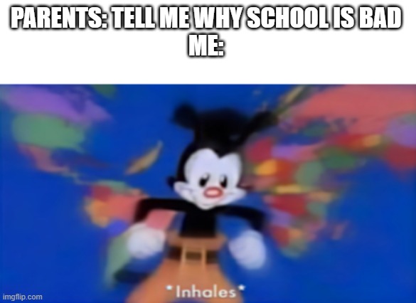 Yakko inhale | PARENTS: TELL ME WHY SCHOOL IS BAD 
ME: | image tagged in yakko inhale | made w/ Imgflip meme maker