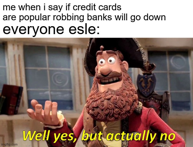 Well Yes, But Actually No Meme | me when i say if credit cards are popular robbing banks will go down everyone esle: | image tagged in memes,well yes but actually no | made w/ Imgflip meme maker