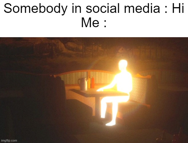 I'M HAVING A SOCIAL ANXIETY | Somebody in social media : Hi
Me : | image tagged in glowing guy,memes,glow,funny,funny memes | made w/ Imgflip meme maker