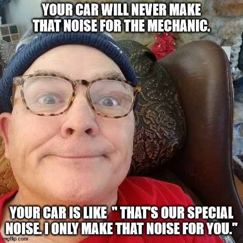 durl earl | YOUR CAR WILL NEVER MAKE THAT NOISE FOR THE MECHANIC. YOUR CAR IS LIKE  " THAT'S OUR SPECIAL NOISE. I ONLY MAKE THAT NOISE FOR YOU." | image tagged in durl earl | made w/ Imgflip meme maker