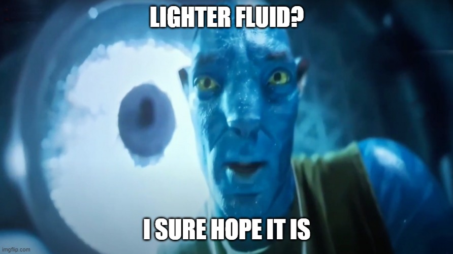 Lighter Fluid | LIGHTER FLUID? I SURE HOPE IT IS | image tagged in staring avatar guy | made w/ Imgflip meme maker