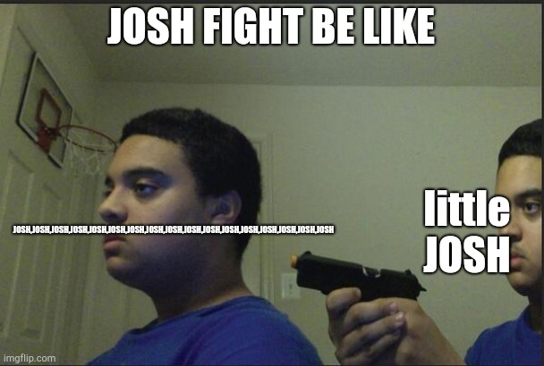 Trust Nobody, Not Even Yourself | JOSH FIGHT BE LIKE; JOSH,JOSH,JOSH,JOSH,JOSH,JOSH,JOSH,JOSH,JOSH,JOSH,JOSH,JOSH,JOSH,JOSH,JOSH,JOSH,JOSH; little JOSH | image tagged in trust nobody not even yourself | made w/ Imgflip meme maker