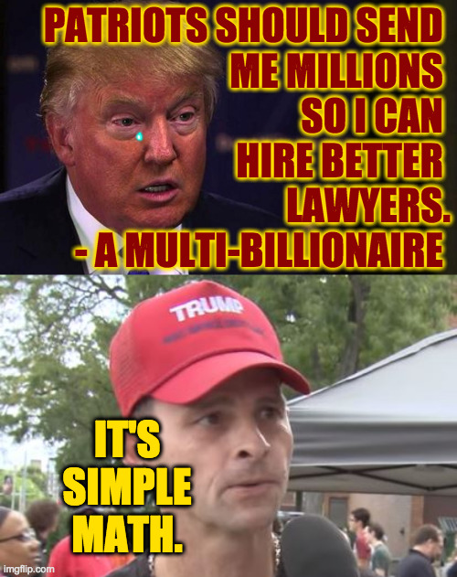 Poor patriots, not the billionaires that get tax cuts. | PATRIOTS SHOULD SEND 
ME MILLIONS 
SO I CAN 
HIRE BETTER 
LAWYERS.
- A MULTI-BILLIONAIRE; IT'S
SIMPLE
MATH. | image tagged in trump supporter,memes,poor trump | made w/ Imgflip meme maker