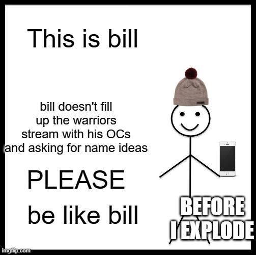 Please | This is bill; bill doesn't fill up the warriors stream with his OCs and asking for name ideas; PLEASE; be like bill; BEFORE I EXPLODE | image tagged in memes,be like bill,warrior cats | made w/ Imgflip meme maker