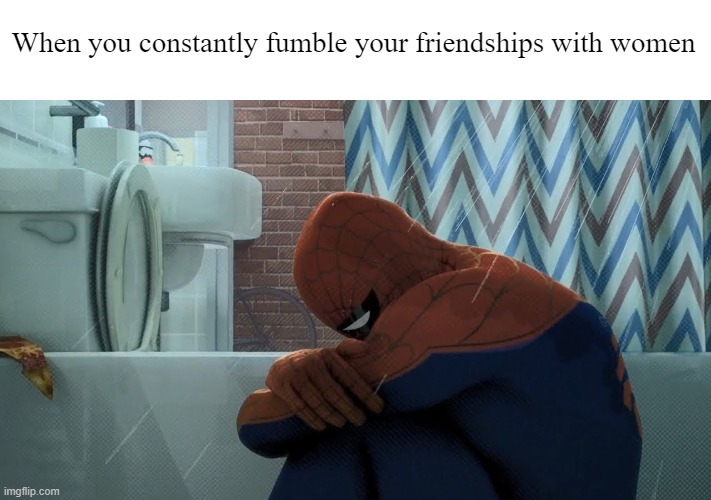 Spider-Man crying in the shower | When you constantly fumble your friendships with women | image tagged in spider-man crying in the shower | made w/ Imgflip meme maker