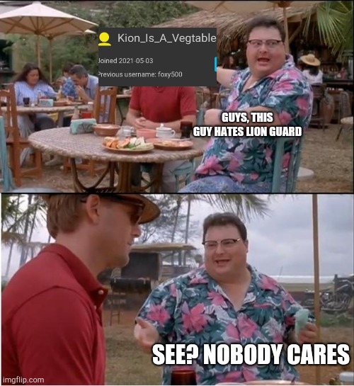 See Nobody Cares | GUYS, THIS GUY HATES LION GUARD; SEE? NOBODY CARES | image tagged in memes,see nobody cares | made w/ Imgflip meme maker