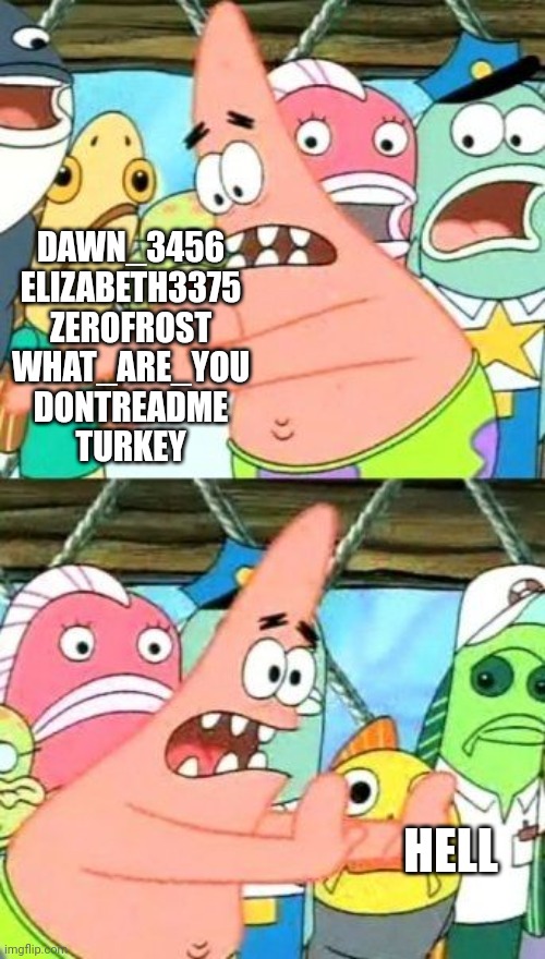 fr | DAWN_3456
ELIZABETH3375
ZEROFROST
WHAT_ARE_YOU
DONTREADME
TURKEY; HELL | image tagged in memes,put it somewhere else patrick | made w/ Imgflip meme maker