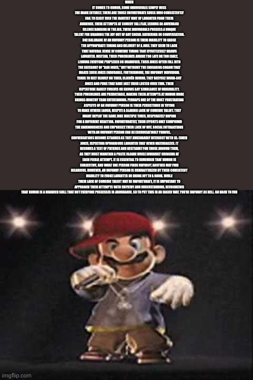 Gangsta Mario | WHEN IT COMES TO HUMOR, SOME INDIVIDUALS SIMPLY MISS THE MARK ENTIRELY. THERE ARE THOSE UNFORTUNATE SOULS WHO CONSISTENTLY FAIL TO ELICIT EV | image tagged in gangsta mario | made w/ Imgflip meme maker