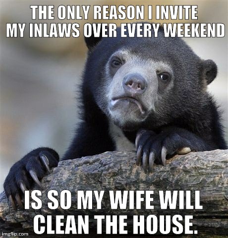 Confession Bear | THE ONLY REASON I INVITE MY INLAWS OVER EVERY WEEKEND IS SO MY WIFE WILL CLEAN THE HOUSE. | image tagged in memes,confession bear,AdviceAnimals | made w/ Imgflip meme maker