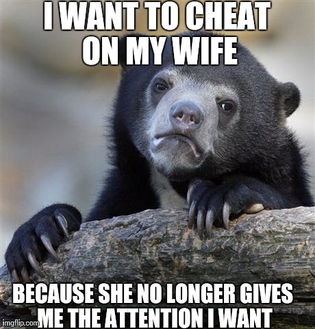 Confession Bear | I WANT TO CHEAT ON MY WIFE BECAUSE SHE NO LONGER GIVES ME THE ATTENTION I WANT | image tagged in memes,confession bear,AdviceAnimals | made w/ Imgflip meme maker