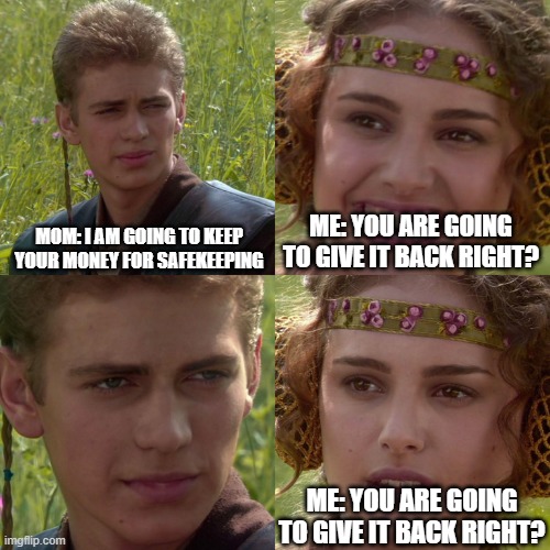 safekeeping money be like | MOM: I AM GOING TO KEEP YOUR MONEY FOR SAFEKEEPING; ME: YOU ARE GOING TO GIVE IT BACK RIGHT? ME: YOU ARE GOING TO GIVE IT BACK RIGHT? | image tagged in anakin padme 4 panel | made w/ Imgflip meme maker