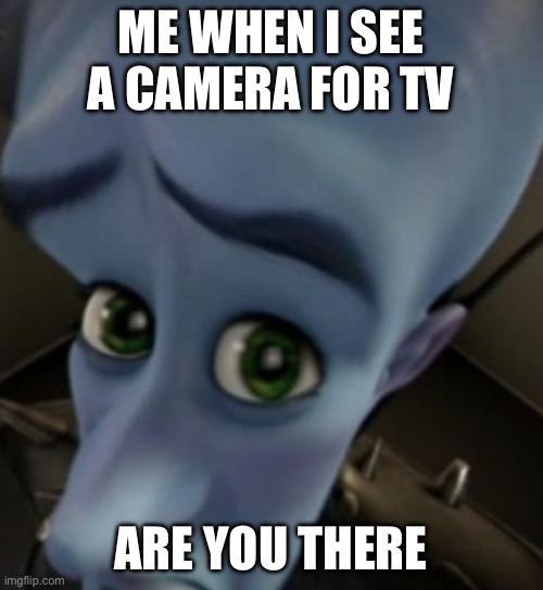 Megamind no bitches | ME WHEN I SEE A CAMERA FOR TV; ARE YOU THERE | image tagged in megamind no bitches | made w/ Imgflip meme maker
