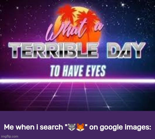 Yes i made this | Me when i search "🐺🦊" on google images: | image tagged in what a terrible day to have eyes | made w/ Imgflip meme maker