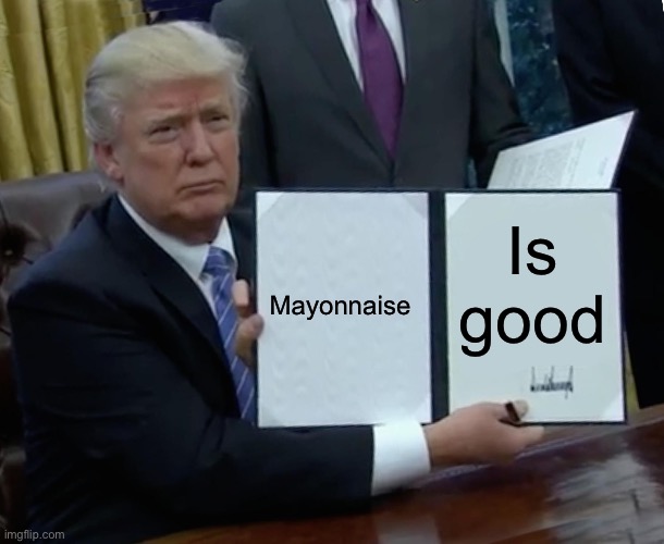 Mayonnaise | Mayonnaise; Is good | image tagged in memes,trump bill signing | made w/ Imgflip meme maker