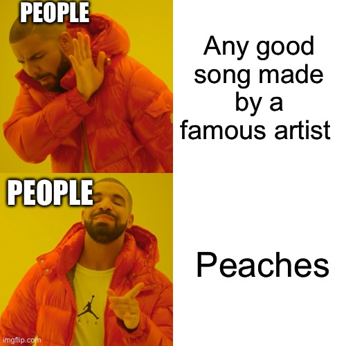 Peaches peaches peaches peaches peaches | PEOPLE; Any good song made by a famous artist; PEOPLE; Peaches | image tagged in memes,drake hotline bling | made w/ Imgflip meme maker