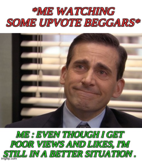 Please don't beg for views and upvotes. | *ME WATCHING SOME UPVOTE BEGGARS*; ME : EVEN THOUGH I GET POOR VIEWS AND LIKES, I'M STILL IN A BETTER SITUATION . | image tagged in michael scott proud,no begging | made w/ Imgflip meme maker