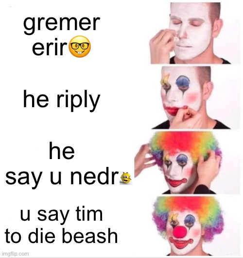 Clown Applying Makeup | gremer erir🤓; he riply; he say u nedr; u say tim to die beash | image tagged in memes,clown applying makeup | made w/ Imgflip meme maker