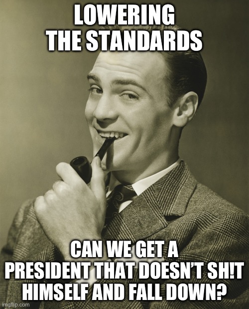 Sad but true | LOWERING THE STANDARDS; CAN WE GET A PRESIDENT THAT DOESN’T SH!T HIMSELF AND FALL DOWN? | image tagged in smug | made w/ Imgflip meme maker