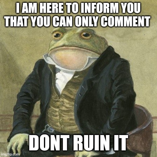 Gentlemen, it is with great pleasure to inform you that | I AM HERE TO INFORM YOU THAT YOU CAN ONLY COMMENT; DONT RUIN IT | image tagged in gentlemen it is with great pleasure to inform you that | made w/ Imgflip meme maker