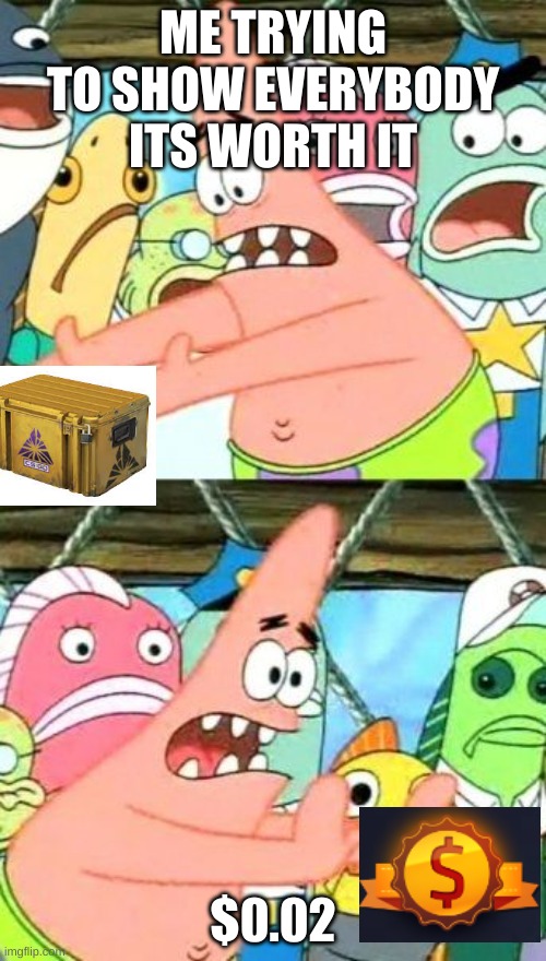 Put It Somewhere Else Patrick Meme | ME TRYING TO SHOW EVERYBODY ITS WORTH IT; $0.02 | image tagged in memes,put it somewhere else patrick | made w/ Imgflip meme maker