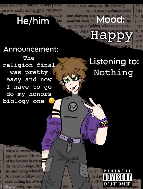 I hate my honors bio class they’re all insane | Happy; The religion final was pretty easy and now I have to go do my honors biology one 🙃; Nothing | image tagged in new announcement temp | made w/ Imgflip meme maker