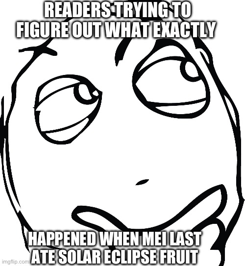 curious derp | READERS TRYING TO FIGURE OUT WHAT EXACTLY; HAPPENED WHEN MEI LAST ATE SOLAR ECLIPSE FRUIT | image tagged in curious derp | made w/ Imgflip meme maker