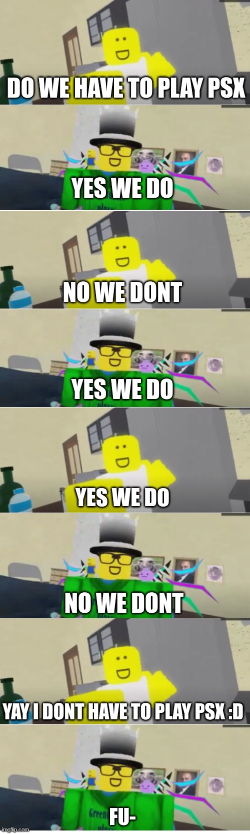 :D | DO WE HAVE TO PLAY PSX; YES WE DO; NO WE DONT; YES WE DO; YES WE DO; NO WE DONT; YAY I DONT HAVE TO PLAY PSX :D; FU- | image tagged in blank 8 square panel template | made w/ Imgflip meme maker