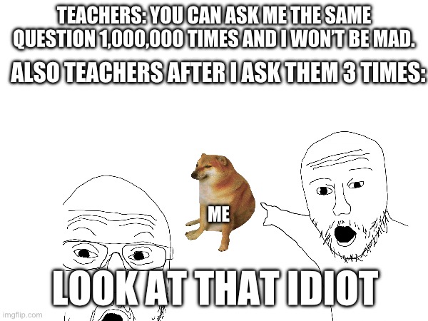 TEACHERS: YOU CAN ASK ME THE SAME QUESTION 1,000,000 TIMES AND I WON’T BE MAD. ALSO TEACHERS AFTER I ASK THEM 3 TIMES:; ME; LOOK AT THAT IDIOT | made w/ Imgflip meme maker