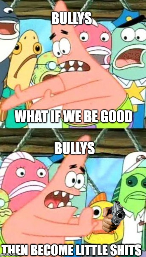 the little shit | BULLYS; WHAT IF WE BE GOOD; BULLYS; THEN BECOME LITTLE SHITS | image tagged in memes,put it somewhere else patrick | made w/ Imgflip meme maker