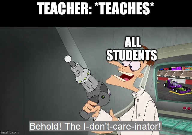 I don't care what she says | TEACHER: *TEACHES*; ALL STUDENTS | image tagged in the i don't care inator | made w/ Imgflip meme maker