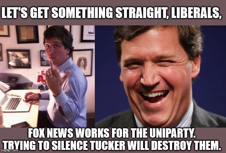 Fox News is CNN, MSNBC. They're all legacy media. | LET'S GET SOMETHING STRAIGHT, LIBERALS, FOX NEWS WORKS FOR THE UNIPARTY.
TRYING TO SILENCE TUCKER WILL DESTROY THEM. | image tagged in tucker carlson,mainstream media | made w/ Imgflip meme maker