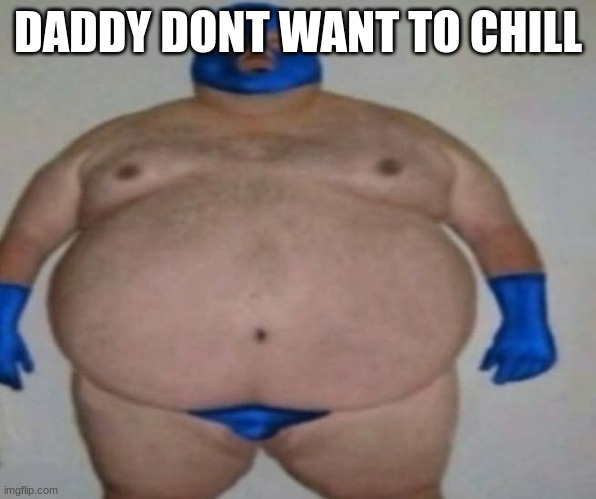 DADDY DONT WANT TO CHILL | made w/ Imgflip meme maker