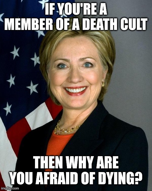 Hillary Clinton Meme | IF YOU'RE A MEMBER OF A DEATH CULT; THEN WHY ARE YOU AFRAID OF DYING? | image tagged in memes,hillary clinton | made w/ Imgflip meme maker