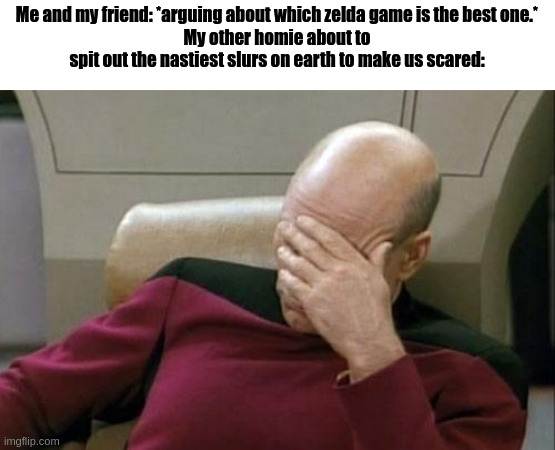 Memes but i bet this doesn't belong here. | Me and my friend: *arguing about which zelda game is the best one.*
My other homie about to spit out the nastiest slurs on earth to make us scared: | image tagged in memes,captain picard facepalm | made w/ Imgflip meme maker