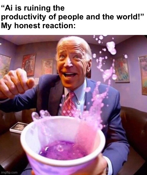 Biden lean | “Ai is ruining the productivity of people and the world!”
My honest reaction: | image tagged in biden lean | made w/ Imgflip meme maker